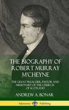portada The Biography of Robert Murray M'Cheyne: The Great Preacher, Pastor and Missionary of the Church of Scotland (Hardcover) (en Inglés)