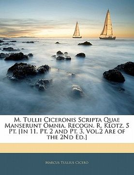 portada M. Tullii Ciceronis Scripta Quae Manserunt Omnia, Recogn. R. Klotz. 5 Pt. [in 11. Pt. 2 and Pt. 3, Vol.2 Are of the 2nd Ed.]