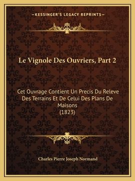 portada Le Vignole Des Ouvriers, Part 2: Cet Ouvrage Contient Un Precis Du Releve Des Terrains Et De Celui Des Plans De Maisons (1823) (in French)