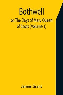 portada Bothwell; or, The Days of Mary Queen of Scots (Volume 1) (en Inglés)