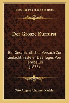 portada Der Grosze Kurfurst: Ein Geschichtlicher Versuch Zur Gedachtnissfeier Des Tages Von Fehrbellin (1875) (en Alemán)