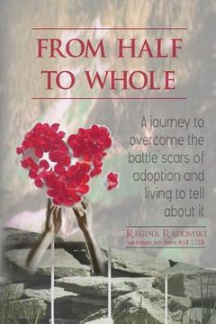 portada From Half to Whole: A Journey to Overcome the Battle Scars of Adoption and Living to Tell About It (en Inglés)
