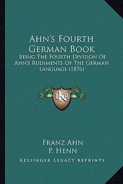 portada ahn's fourth german book: being the fourth division of ahn's rudiments of the german language (1876)
