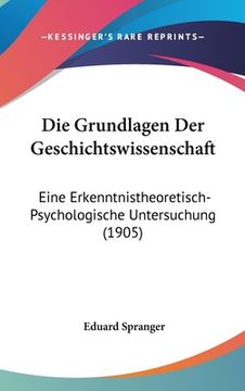 portada Die Grundlagen Der Geschichtswissenschaft: Eine Erkenntnistheoretisch-Psychologische Untersuchung (1905) (en Alemán)