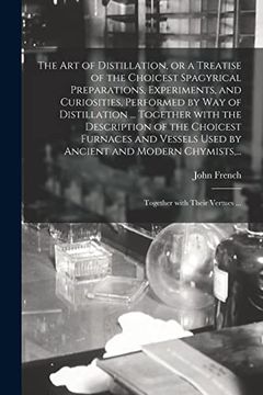 portada The Art of Distillation, or a Treatise of the Choicest Spagyrical Preparations, Experiments, and Curiosities, Performed by Way of Distillation ... Tog