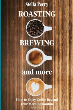 portada Roasting, Brewing and More: How to Enjoy Coffee Beyond your Morning Routine (in English)