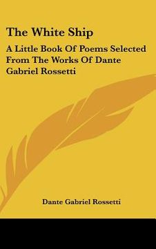 portada the white ship: a little book of poems selected from the works of dante gabriel rossetti (en Inglés)