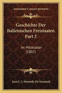 portada Geschichte Der Italienischen Freistaaten Part 2: Im Mittelalter (1807) (en Alemán)