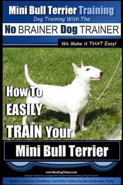 portada Mini Bull Terrier Training Dog Training with the No BRAINER Dog TRAINER We Make it THAT Easy!: How to EASILY TRAIN Your Mini Bull Terrier (en Inglés)