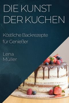 portada Die Kunst der Kuchen: Köstliche Backrezepte für Genießer (en Alemán)