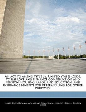portada an act to amend title 38, united states code, to improve and enhance compensation and pension, housing, labor and education, and insurance benefits f (en Inglés)