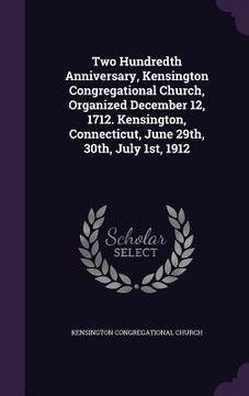 portada Two Hundredth Anniversary, Kensington Congregational Church, Organized December 12, 1712. Kensington, Connecticut, June 29th, 30th, July 1st, 1912