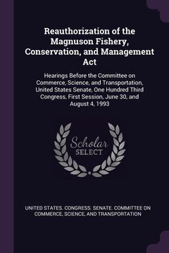 portada Reauthorization of the Magnuson Fishery, Conservation, and Management Act: Hearings Before the Committee on Commerce, Science, and Transportation, Uni (en Inglés)