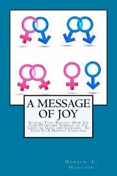 portada A Message of Joy: Stories That Reflect How Joy Can Overcome Sadness In The Lives Of Gays and Lesbian As Told To A Hospice Chaplain