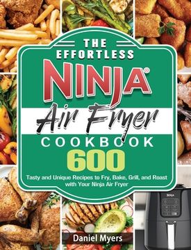 portada The Effortless Ninja Air Fryer Cookbook: 600 Tasty and Unique Recipes to Fry, Bake, Grill, and Roast with Your Ninja Air Fryer 