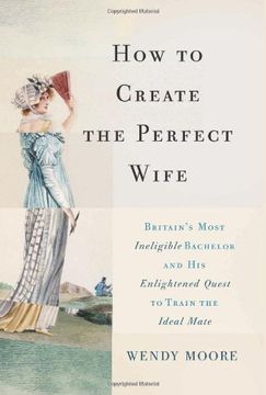 portada How to Create the Perfect Wife: Britain's Most Ineligible Bachelor and his Enlightened Quest to Train the Ideal Mate 