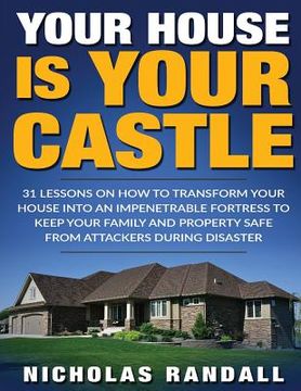 portada Your House Is Your Castle: 31 Lessons On How To Transform Your House Into An Impenetrable Fortress To Keep Your Family and Property Safe From Att (in English)