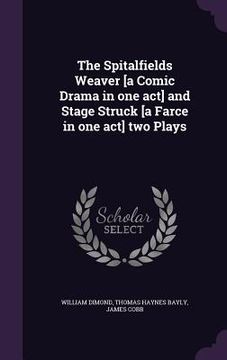 portada The Spitalfields Weaver [a Comic Drama in one act] and Stage Struck [a Farce in one act] two Plays