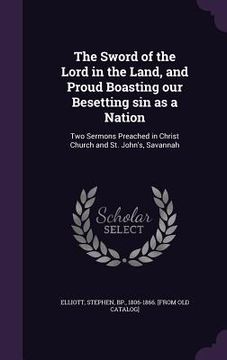 portada The Sword of the Lord in the Land, and Proud Boasting our Besetting sin as a Nation: Two Sermons Preached in Christ Church and St. John's, Savannah (en Inglés)