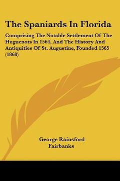 portada the spaniards in florida: comprising the notable settlement of the huguenots in 1564, and the history and antiquities of st. augustine, founded (en Inglés)