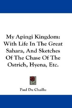 portada my apingi kingdom: with life in the great sahara, and sketches of the chase of the ostrich, hyena, etc. (en Inglés)