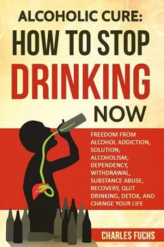 portada Alcoholic Cure: Stop Drinking Now: Freedom From Alcohol Addiction, Solution, Alcoholism, Dependency, Wirthdrawl, Substance Abuse, Reco (in English)