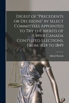 portada Digest of "precedents or Decisions" by Select Committees Appointed to Try the Merits of Upper Canada Contested Elections, From 1824 to 1849 [microform (en Inglés)