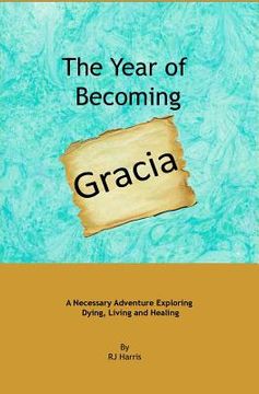 portada The Year of Becoming Gracia: A Necessary Adventure Exploring Dying, Living and Healing (in English)