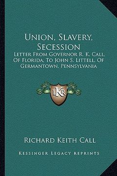 portada union, slavery, secession: letter from governor r. k. call, of florida, to john s. littell, of germantown, pennsylvania (en Inglés)