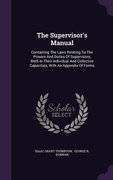 portada The Supervisor's Manual: Containing The Laws Relating To The Powers And Duties Of Supervisors, Both In Their Individual And Collective Capaciti