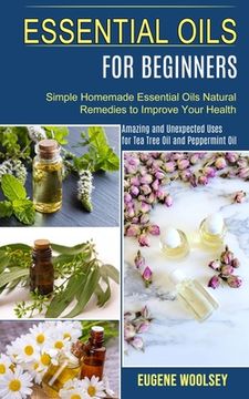 portada Essential Oils for Beginners: Amazing and Unexpected Uses for tea Tree oil and Peppermint oil (Simple Homemade Essential Oils Natural Remedies to Improve Your Health) 