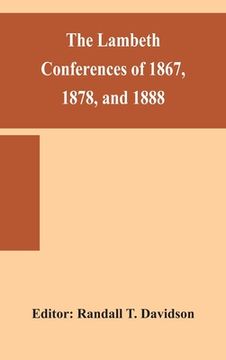 portada The Lambeth conferences of 1867, 1878, and 1888: with the official reports and resolutions, together with the sermons preached at the conferences (en Inglés)