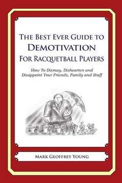portada The Best Ever Guide to Demotivation for Racquetball Players: How To Dismay, Dishearten and Disappoint Your Friends, Family and Staff (in English)