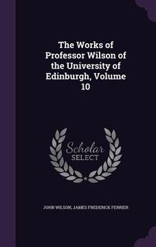 portada The Works of Professor Wilson of the University of Edinburgh, Volume 10 (en Inglés)