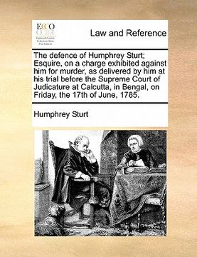 portada the defence of humphrey sturt; esquire, on a charge exhibited against him for murder, as delivered by him at his trial before the supreme court of jud (en Inglés)