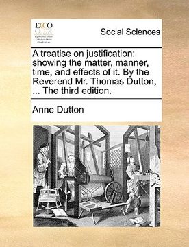 portada a treatise on justification: showing the matter, manner, time, and effects of it. by the reverend mr. thomas dutton, ... the third edition. (en Inglés)