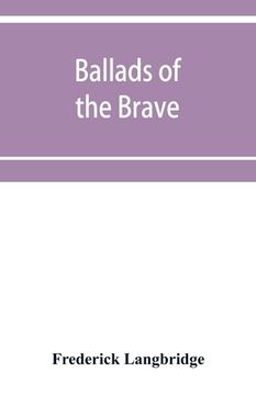 portada Ballads of the brave; poems of chivalry, enterprise, courage and constancy from the earliest times to the present day (en Inglés)