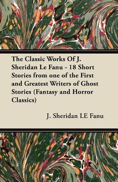 portada the classic works of j. sheridan le fanu - 18 short stories from one of the first and greatest writers of ghost stories (fantasy and horror classics) (in English)