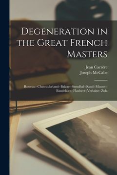 portada Degeneration in the Great French Masters: Rosseau--Chateaubriand--Balzac--Stendhal--Sand--Musset--Baudelaire--Flaubert--Verlaine--Zola (en Inglés)