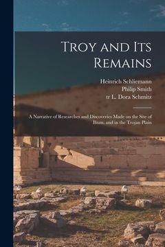 portada Troy and Its Remains [microform]; a Narrative of Researches and Discoveries Made on the Site of Ilium, and in the Trojan Plain (en Inglés)