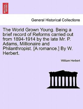 portada the world grown young. being a brief record of reforms carried out from 1894-1914 by the late mr. p. adams, millionaire and philanthropist. [a romance