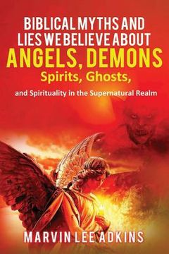 portada Biblical Myths and Lies We Believe about Angels, Demons, Spirits, Ghosts, and Spirituality in the Supernatural Realm (en Inglés)