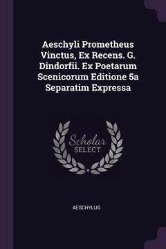 portada Aeschyli Prometheus Vinctus, Ex Recens. G. Dindorfii. Ex Poetarum Scenicorum Editione 5a Separatim Expressa (in English)