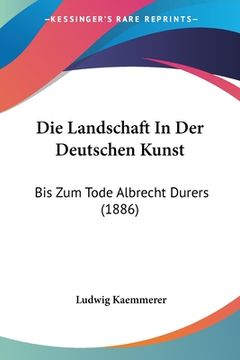 portada Die Landschaft In Der Deutschen Kunst: Bis Zum Tode Albrecht Durers (1886) (in German)