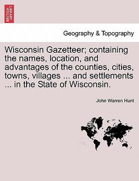 portada wisconsin gazetteer; containing the names, location, and advantages of the counties, cities, towns, villages ... and settlements ... in the state of w (in English)