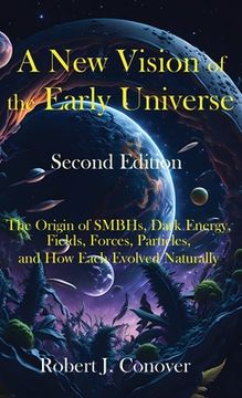 portada A New Vision of the Early Universe - Second Edition: The Origin of SMBHs, Dark Energy, Fields, Forces, Particles, and How Each Evolved Naturally (en Inglés)