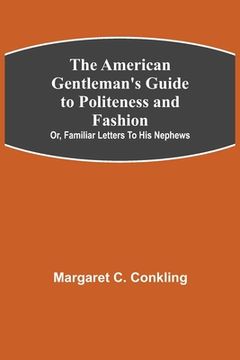 portada The American Gentleman's Guide to Politeness and Fashion; or, Familiar Letters to his Nephews (en Inglés)