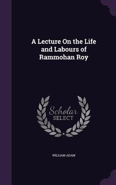 portada A Lecture On the Life and Labours of Rammohan Roy (en Inglés)