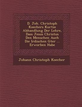 portada D. Joh. Christoph Koechers Kurtze Abhandlung Der Lehre, Dass Jesus Christus Den Menschen Auch Die Irdischen G Ter ... Erworben Habe
