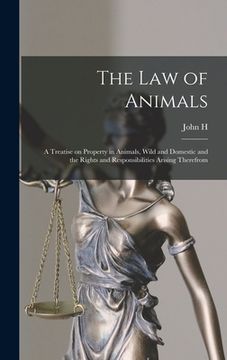 portada The law of Animals: A Treatise on Property in Animals, Wild and Domestic and the Rights and Responsibilities Arising Therefrom (en Inglés)